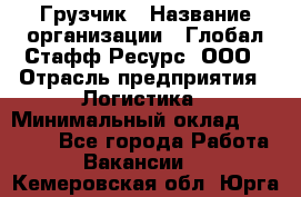 Грузчик › Название организации ­ Глобал Стафф Ресурс, ООО › Отрасль предприятия ­ Логистика › Минимальный оклад ­ 25 000 - Все города Работа » Вакансии   . Кемеровская обл.,Юрга г.